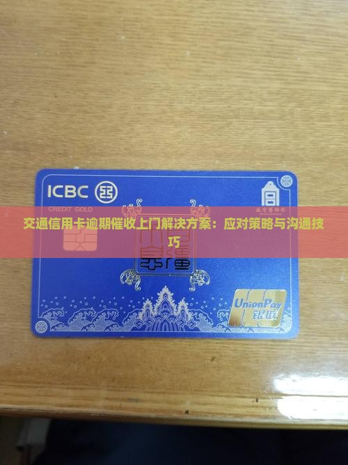 交通信用卡逾期催收上门解决方案：应对策略与沟通技巧