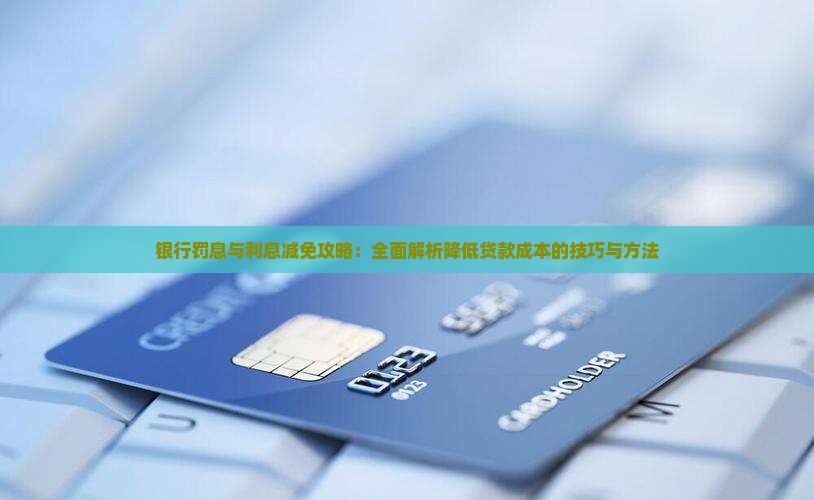 银行罚息与利息减免攻略：全面解析降低贷款成本的技巧与方法