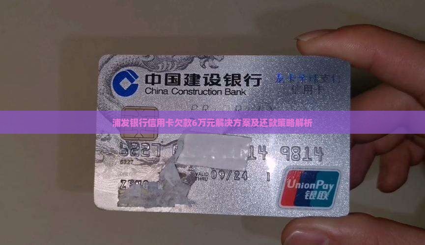 浦发银行信用卡欠款6万元解决方案及还款策略解析
