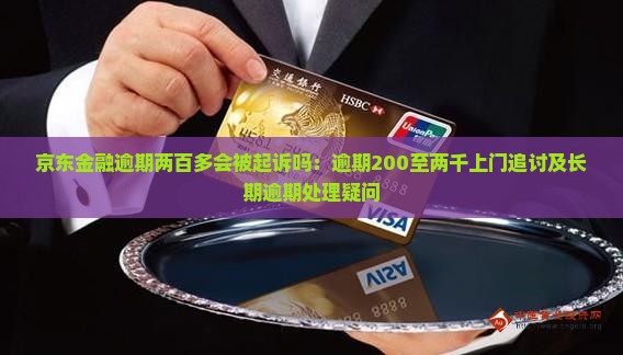 京东金融逾期两百多会被起诉吗：逾期200至两千上门追讨及长期逾期处理疑问
