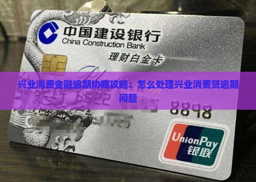 兴业消费金融逾期协商攻略：怎么处理兴业消费贷逾期问题