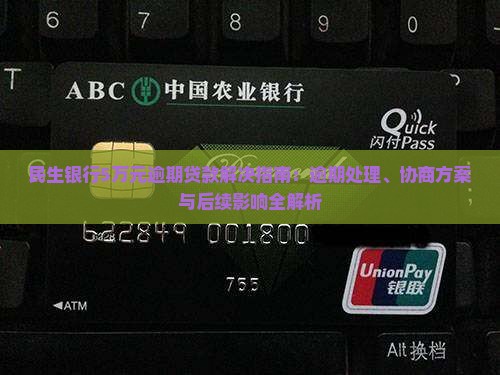 民生银行5万元逾期贷款解决指南：逾期处理、协商方案与后续影响全解析