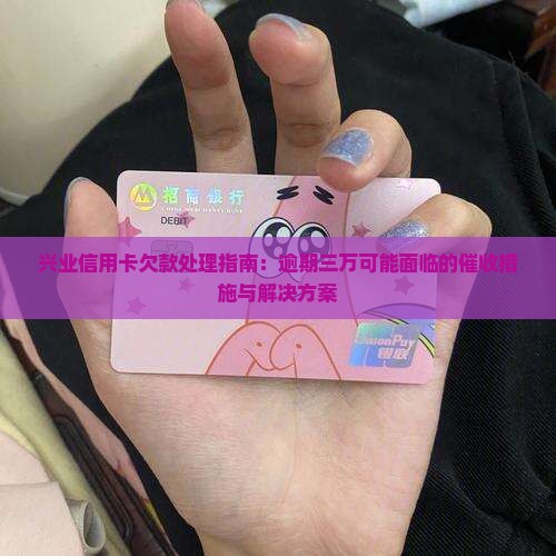兴业信用卡欠款处理指南：逾期三万可能面临的催收措施与解决方案