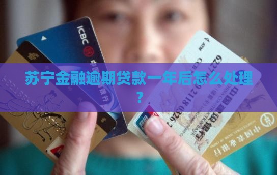 苏宁金融逾期贷款一年后怎么处理? 苏宁金融逾期贷款一年后怎么处理?