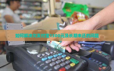 如何解决欠支付宝1300元及长期未还的问题