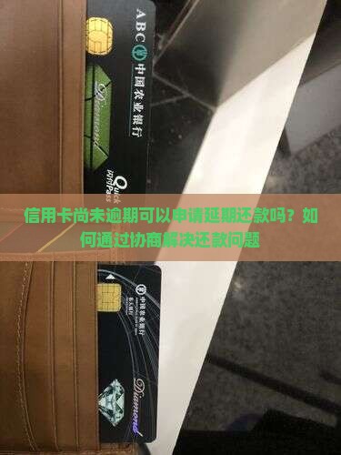 信用卡尚未逾期可以申请延期还款吗？如何通过协商解决还款问题