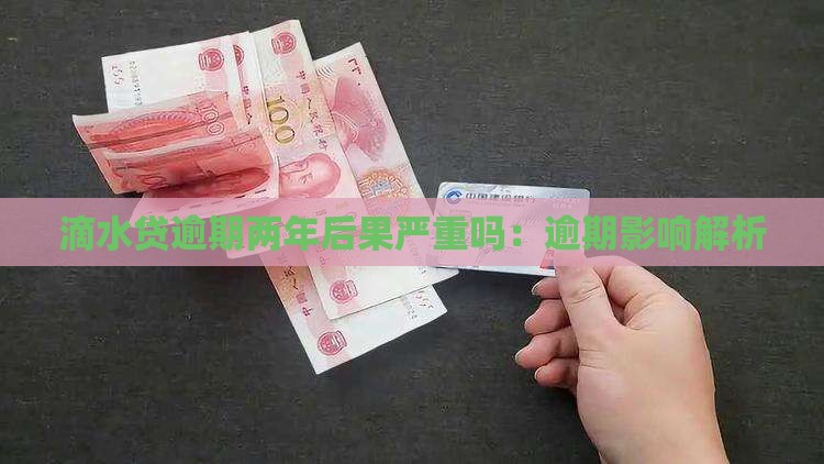 滴水贷逾期两年后果严重吗：逾期影响解析