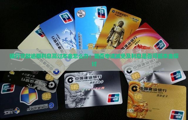 银行贷款逾期利息高过本金怎么办：能否申请减免及利息是否可超本金探讨