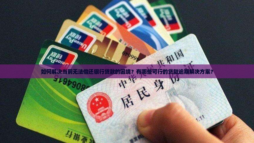 如何解决当前无法偿还银行贷款的困境？有哪些可行的贷款逾期解决方案？