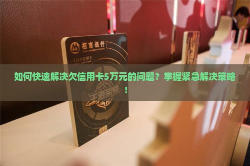 如何快速解决欠信用卡5万元的问题？掌握紧急解决策略！