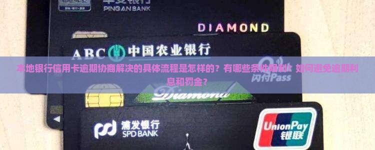 本地银行信用卡逾期协商解决的具体流程是怎样的？有哪些条件限制？如何避免逾期利息和罚金？