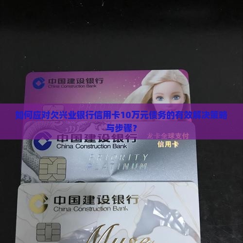 如何应对欠兴业银行信用卡10万元债务的有效解决策略与步骤？