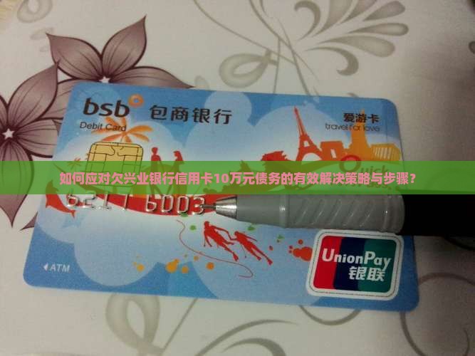 如何应对欠兴业银行信用卡10万元债务的有效解决策略与步骤？