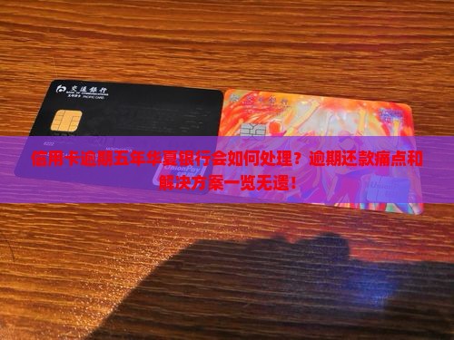 信用卡逾期五年华夏银行会如何处理？逾期还款痛点和解决方案一览无遗！
