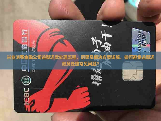 兴业消费金融公司逾期还款处理流程、后果及解决方案详解，如何避免逾期还款及处理常见问题？