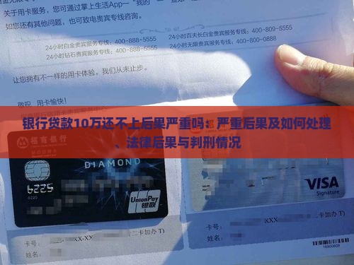 银行贷款10万还不上后果严重吗：严重后果及如何处理、法律后果与判刑情况