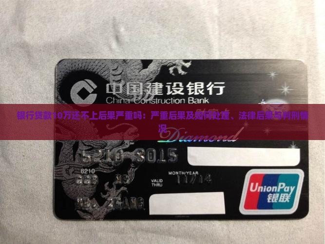 银行贷款10万还不上后果严重吗：严重后果及如何处理、法律后果与判刑情况