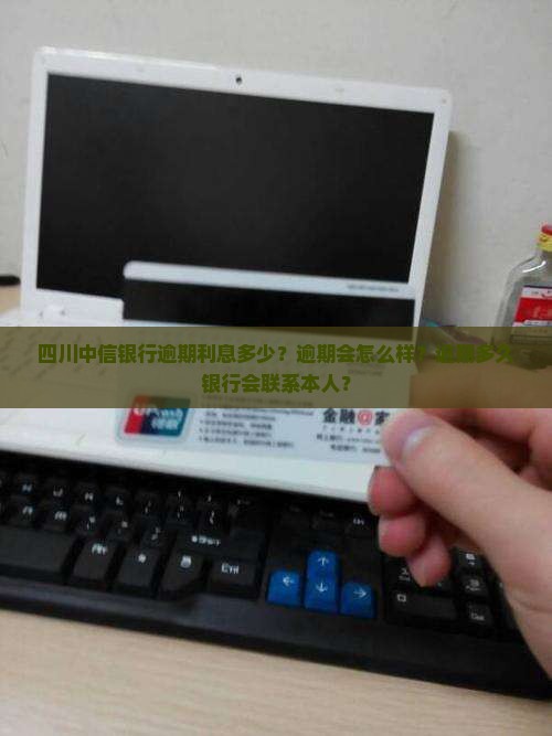 四川中信银行逾期利息多少？逾期会怎么样？逾期多久银行会联系本人？