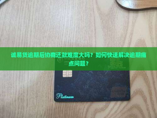 诚易贷逾期后协商还款难度大吗？如何快速解决逾期痛点问题？