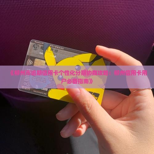 《柳州市逾期信用卡个性化分期协商攻略：柳州信用卡用户必备指南》