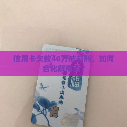 信用卡欠款40万被判刑，如何合化解痛点？