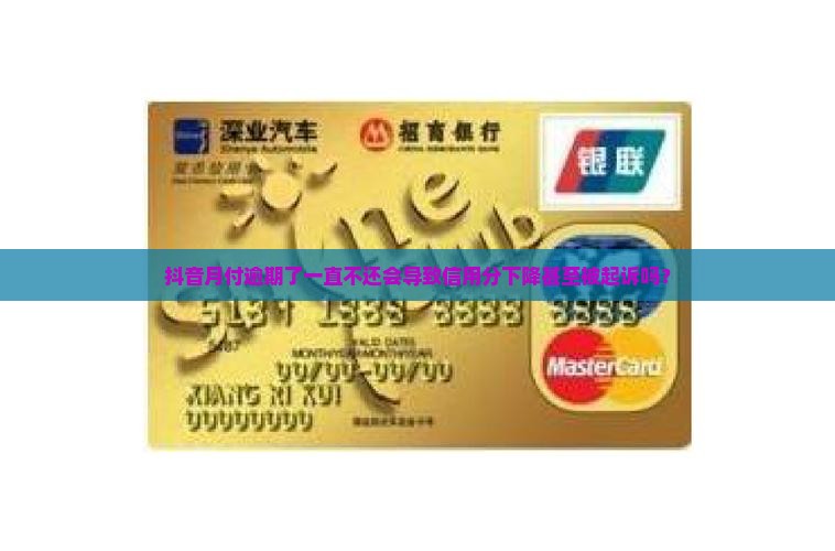 抖音月付逾期了一直不还会导致信用分下降甚至被起诉吗？