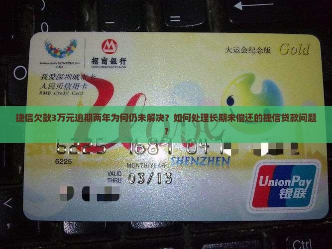 捷信欠款3万元逾期两年为何仍未解决？如何处理长期未偿还的捷信贷款问题？
