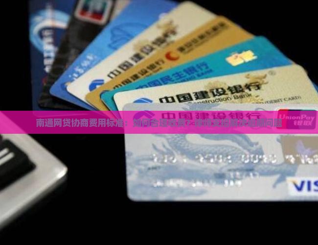南通网贷协商费用标准：如何合理收费？律师支招解决逾期问题