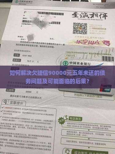 如何解决欠捷信90000元五年未还的债务问题及可能面临的后果？