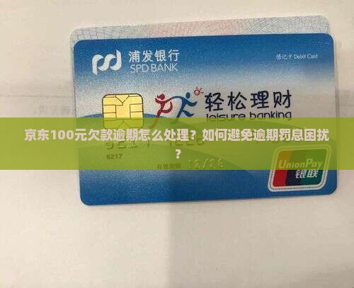 京东100元欠款逾期怎么处理？如何避免逾期罚息困扰？