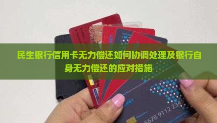民生银行信用卡无力偿还如何协调处理及银行自身无力偿还的应对措施
