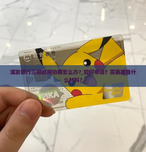 浦发银行三期逾期协商怎么办？如何申请？需要准备什么材料？