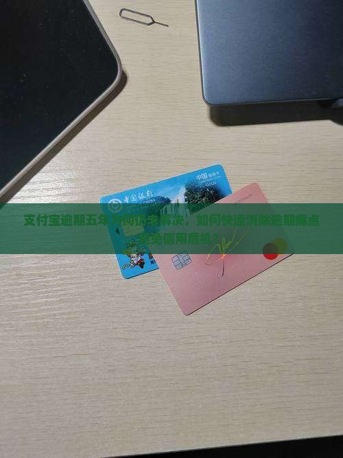 支付宝逾期五年为何仍未解决，如何快速消除逾期痛点，避免信用危机？