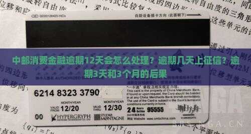 中邮消费金融逾期12天会怎么处理？逾期几天上征信？逾期3天和3个月的后果