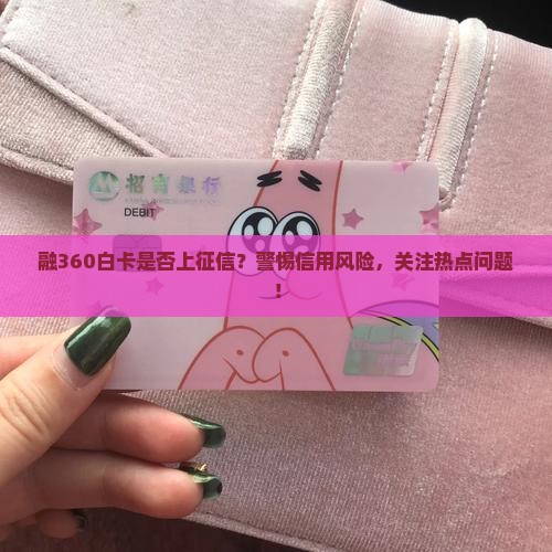 融360白卡是否上征信？警惕信用风险，关注热点问题！