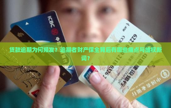 贷款逾期为何频发？逾期者财产保全背后有哪些痛点与维权新词？