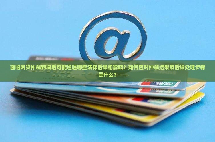 面临网贷仲裁判决后可能遭遇哪些法律后果和影响？如何应对仲裁结果及后续处理步骤是什么？