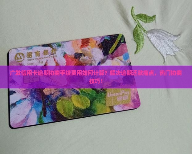 广发信用卡逾期协商手续费用如何计算？解决逾期还款痛点，热门协商技巧！
