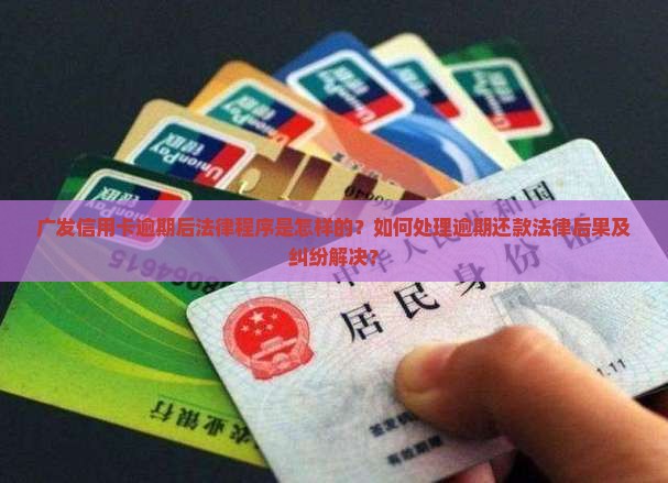 广发信用卡逾期后法律程序是怎样的？如何处理逾期还款法律后果及纠纷解决？