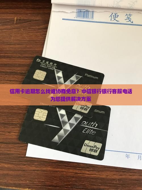 信用卡逾期怎么找谁协商免息？中信银行银行客服电话为您提供解决方案