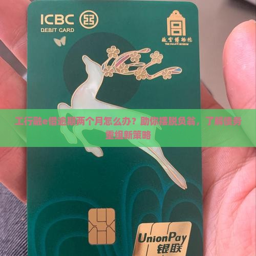 工行融e借逾期两个月怎么办？助你摆脱负翁，了解债务重组新策略