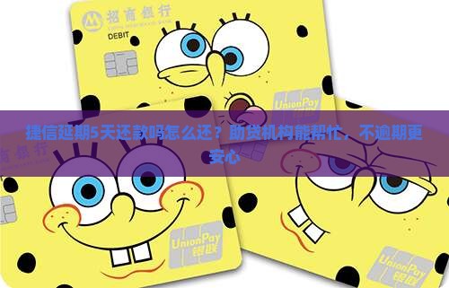 捷信延期5天还款吗怎么还？助贷机构能帮忙，不逾期更安心