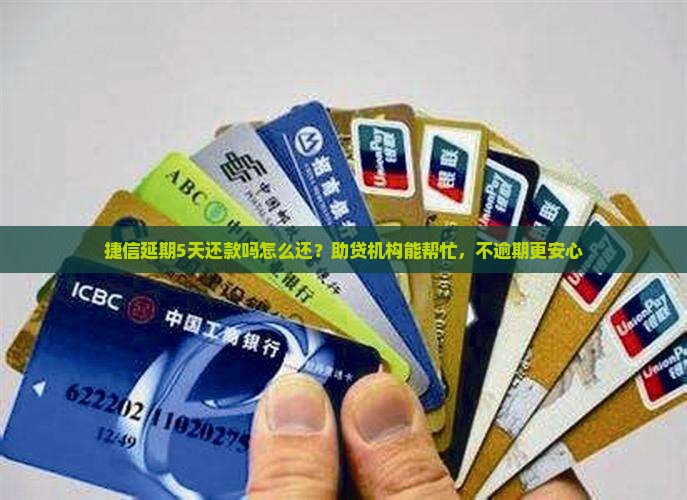 捷信延期5天还款吗怎么还？助贷机构能帮忙，不逾期更安心