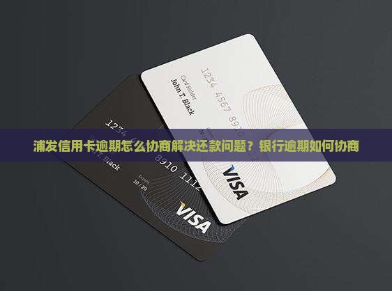 浦发信用卡逾期怎么协商解决还款问题？银行逾期如何协商