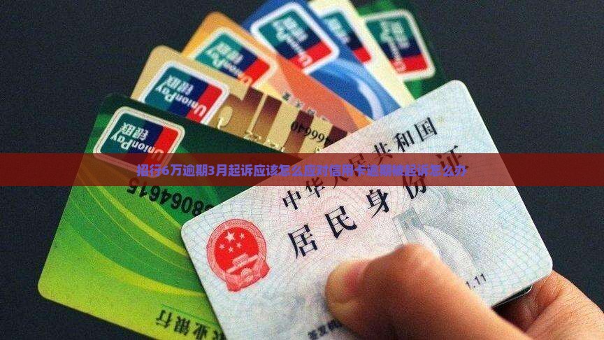 招行6万逾期3月起诉应该怎么应对信用卡逾期被起诉怎么办
