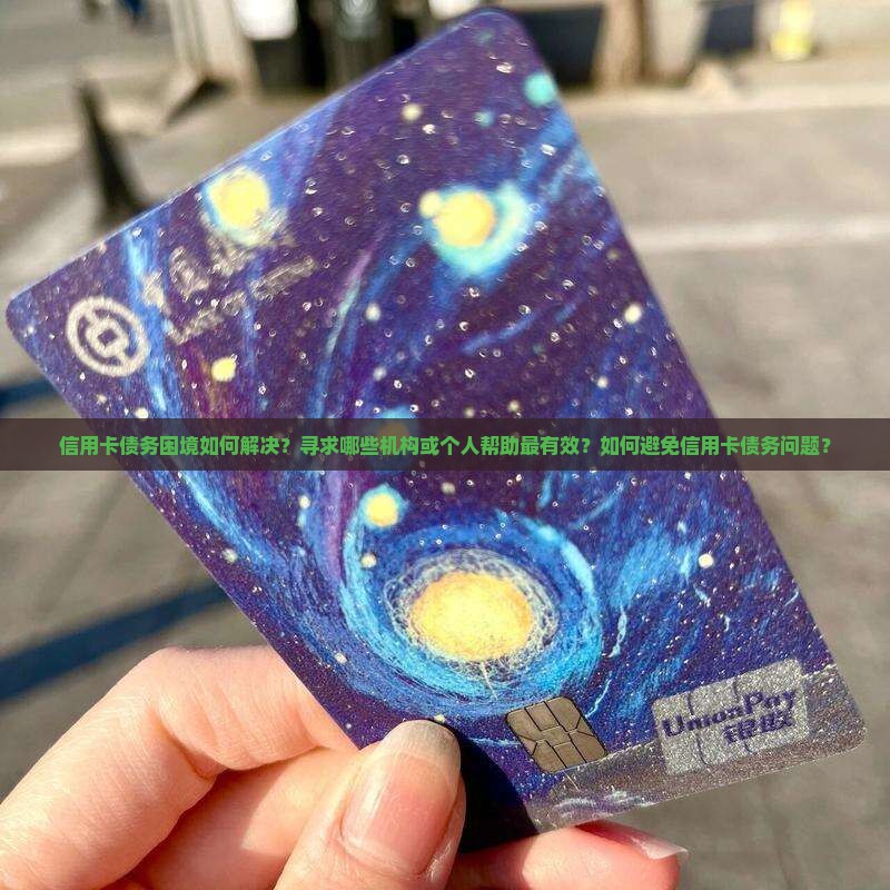 信用卡债务困境如何解决？寻求哪些机构或个人帮助最有效？如何避免信用卡债务问题？