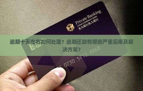 逾期十天左右如何处理？逾期还款有哪些严重后果及解决方案？