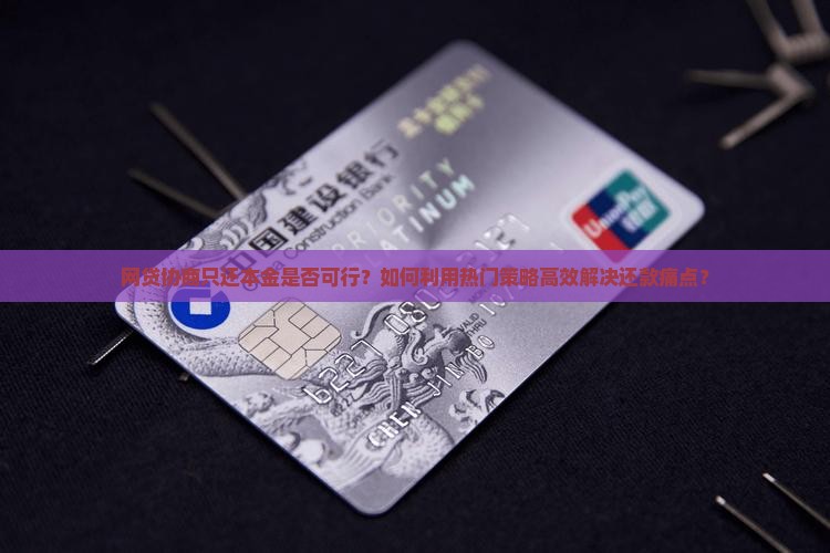 网贷协商只还本金是否可行？如何利用热门策略高效解决还款痛点？