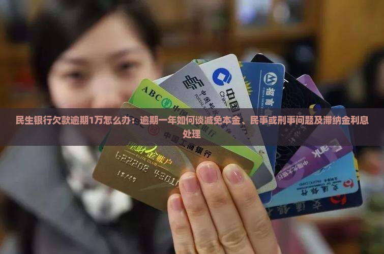 民生银行欠款逾期1万怎么办：逾期一年如何谈减免本金、民事或刑事问题及滞纳金利息处理