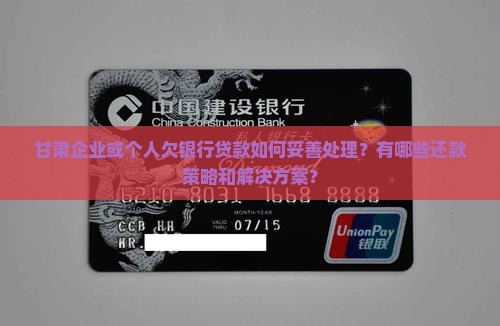 甘肃企业或个人欠银行贷款如何妥善处理？有哪些还款策略和解决方案？